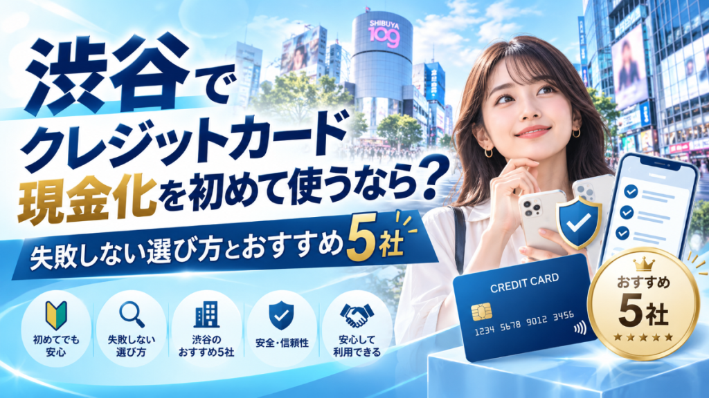 渋谷でクレジットカード現金化を初めて使うなら？失敗しない選び方とおすすめ5社