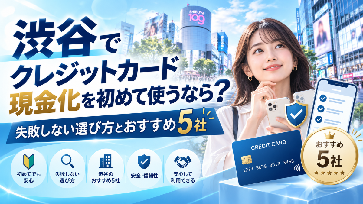 渋谷でクレジットカード現金化を初めて使うなら?失敗しない選び方とおすすめ5社